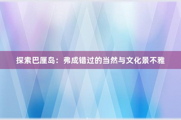 探索巴厘岛：弗成错过的当然与文化景不雅