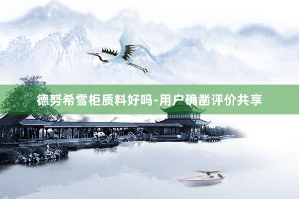 德努希雪柜质料好吗-用户确凿评价共享