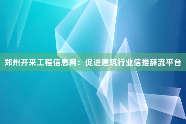 郑州开采工程信息网：促进建筑行业信推辞流平台