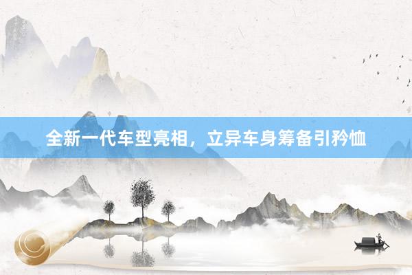 全新一代车型亮相，立异车身筹备引矜恤