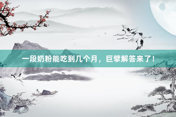 一段奶粉能吃到几个月，巨擘解答来了！