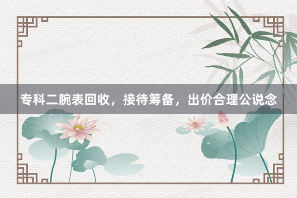 专科二腕表回收，接待筹备，出价合理公说念