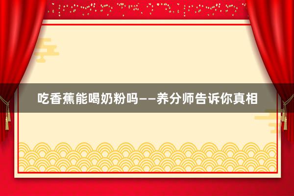 吃香蕉能喝奶粉吗——养分师告诉你真相