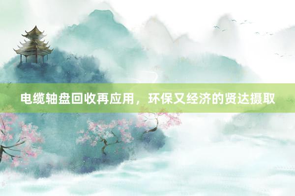 电缆轴盘回收再应用，环保又经济的贤达摄取