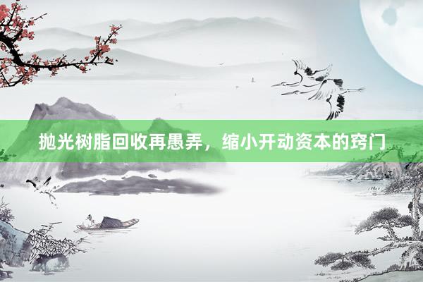 抛光树脂回收再愚弄，缩小开动资本的窍门
