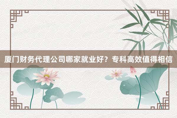 厦门财务代理公司哪家就业好？专科高效值得相信