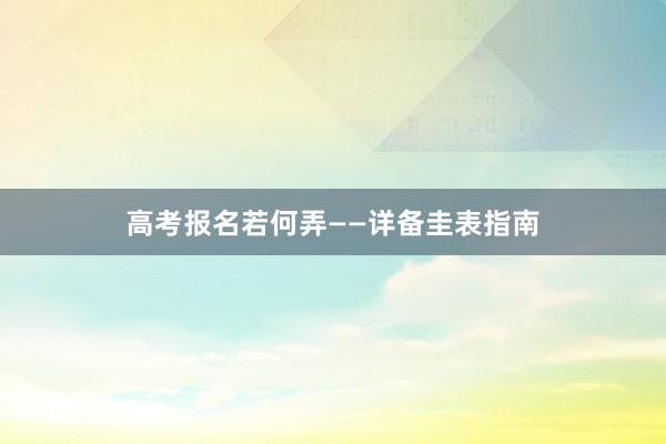 高考报名若何弄——详备圭表指南
