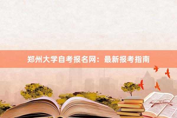 郑州大学自考报名网：最新报考指南