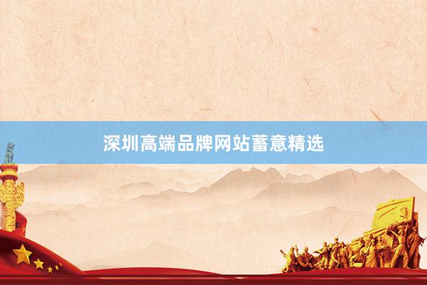 深圳高端品牌网站蓄意精选