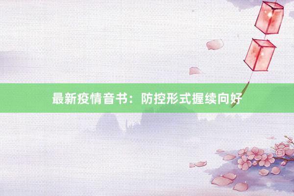 最新疫情音书：防控形式握续向好