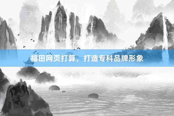 福田网页打算，打造专科品牌形象