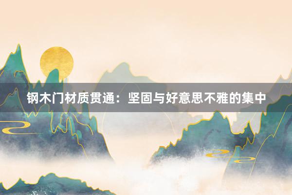 钢木门材质贯通：坚固与好意思不雅的集中