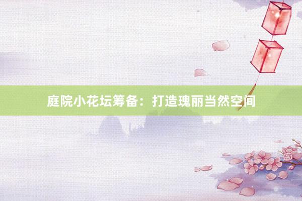 庭院小花坛筹备：打造瑰丽当然空间