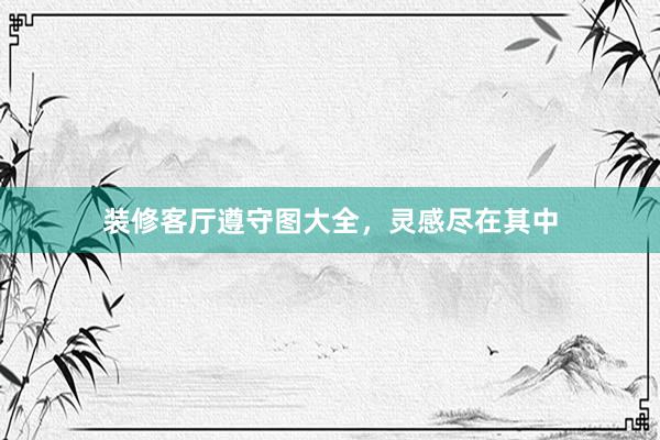 装修客厅遵守图大全，灵感尽在其中