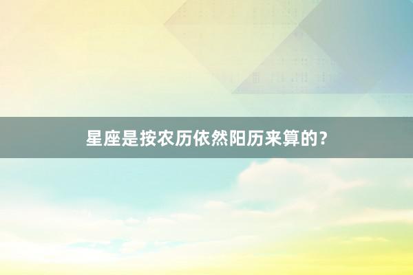 星座是按农历依然阳历来算的？