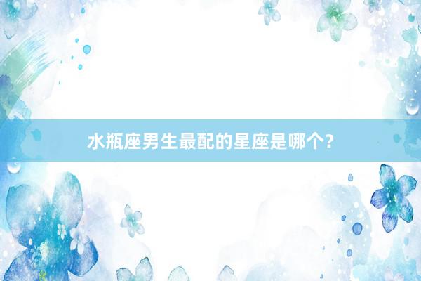 水瓶座男生最配的星座是哪个？