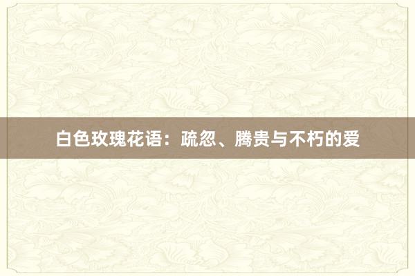 白色玫瑰花语：疏忽、腾贵与不朽的爱