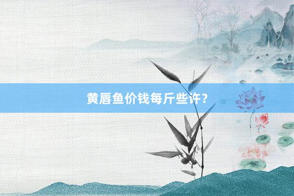 黄唇鱼价钱每斤些许？