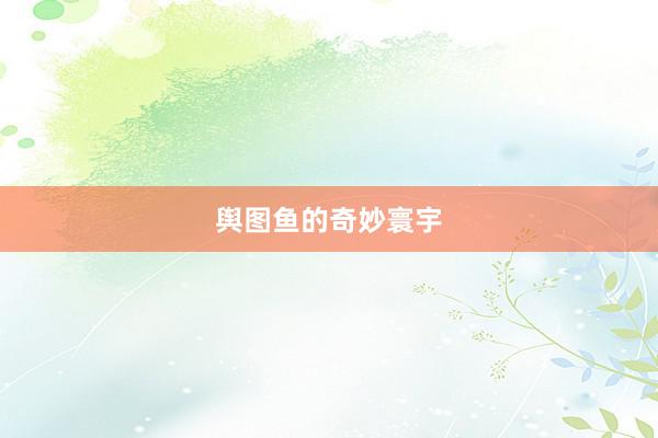 舆图鱼的奇妙寰宇
