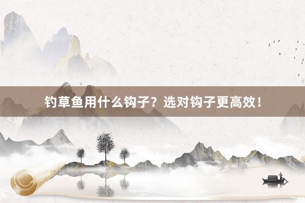 钓草鱼用什么钩子？选对钩子更高效！